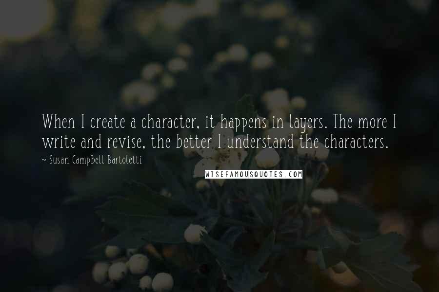 Susan Campbell Bartoletti Quotes: When I create a character, it happens in layers. The more I write and revise, the better I understand the characters.