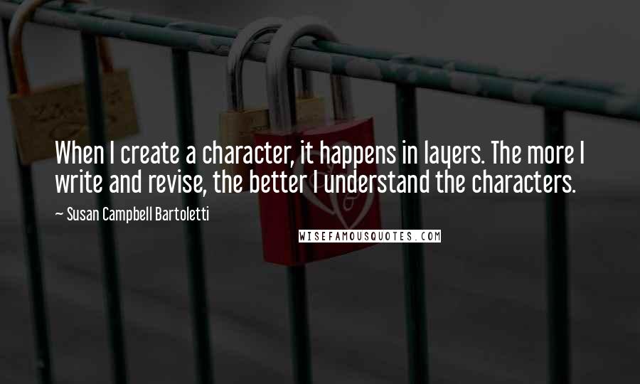 Susan Campbell Bartoletti Quotes: When I create a character, it happens in layers. The more I write and revise, the better I understand the characters.