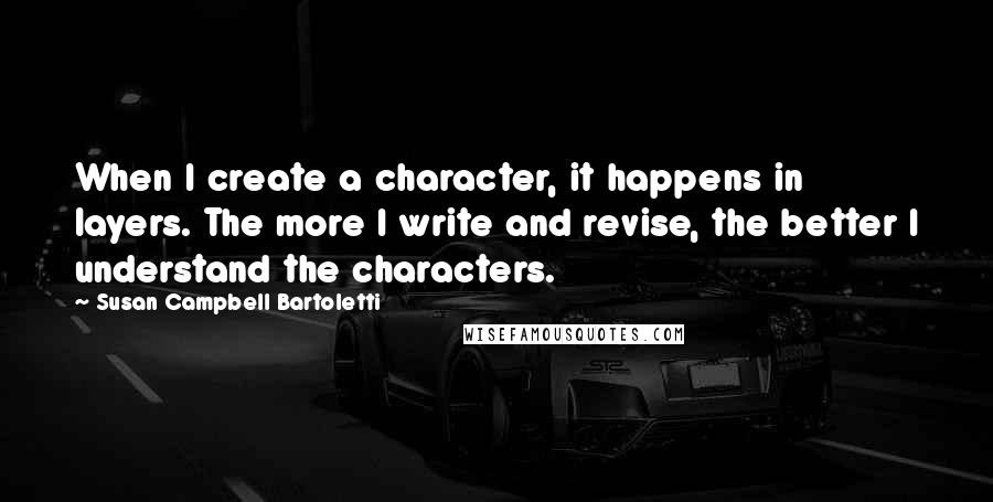 Susan Campbell Bartoletti Quotes: When I create a character, it happens in layers. The more I write and revise, the better I understand the characters.