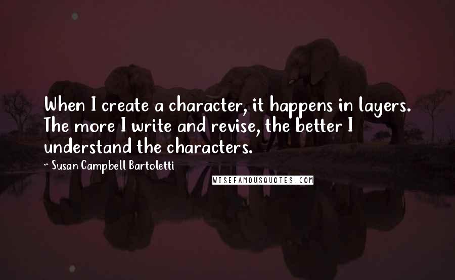 Susan Campbell Bartoletti Quotes: When I create a character, it happens in layers. The more I write and revise, the better I understand the characters.