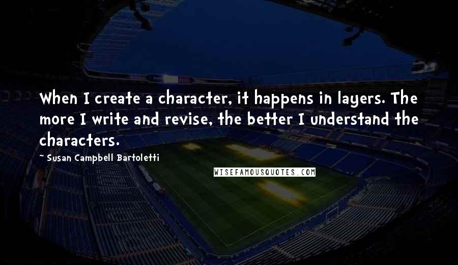 Susan Campbell Bartoletti Quotes: When I create a character, it happens in layers. The more I write and revise, the better I understand the characters.