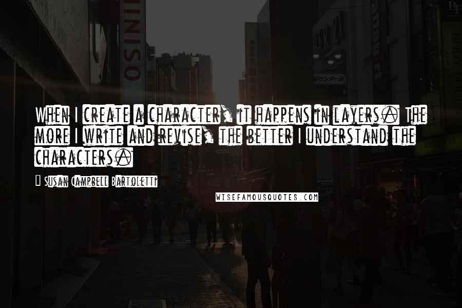 Susan Campbell Bartoletti Quotes: When I create a character, it happens in layers. The more I write and revise, the better I understand the characters.