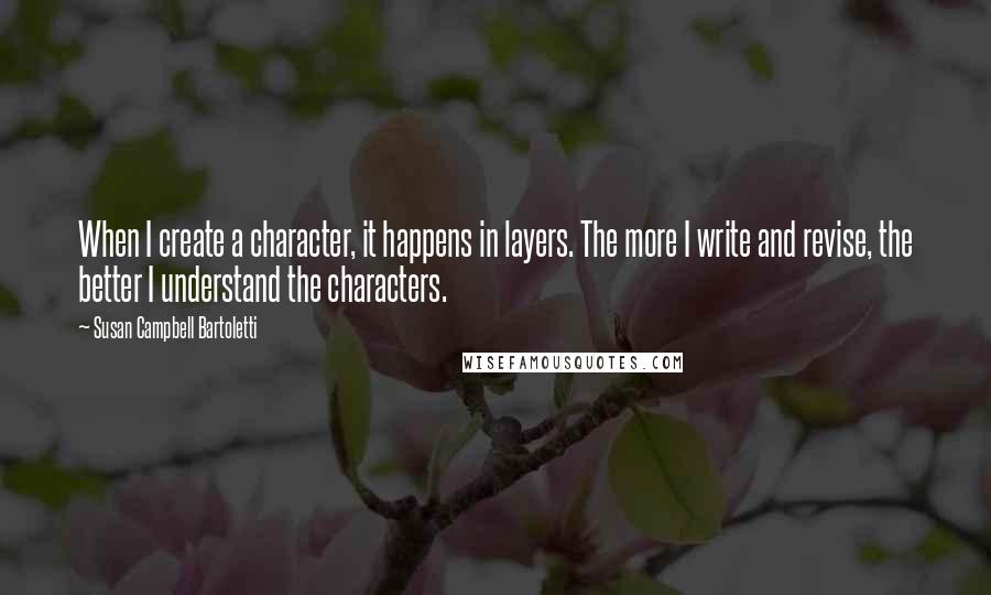 Susan Campbell Bartoletti Quotes: When I create a character, it happens in layers. The more I write and revise, the better I understand the characters.