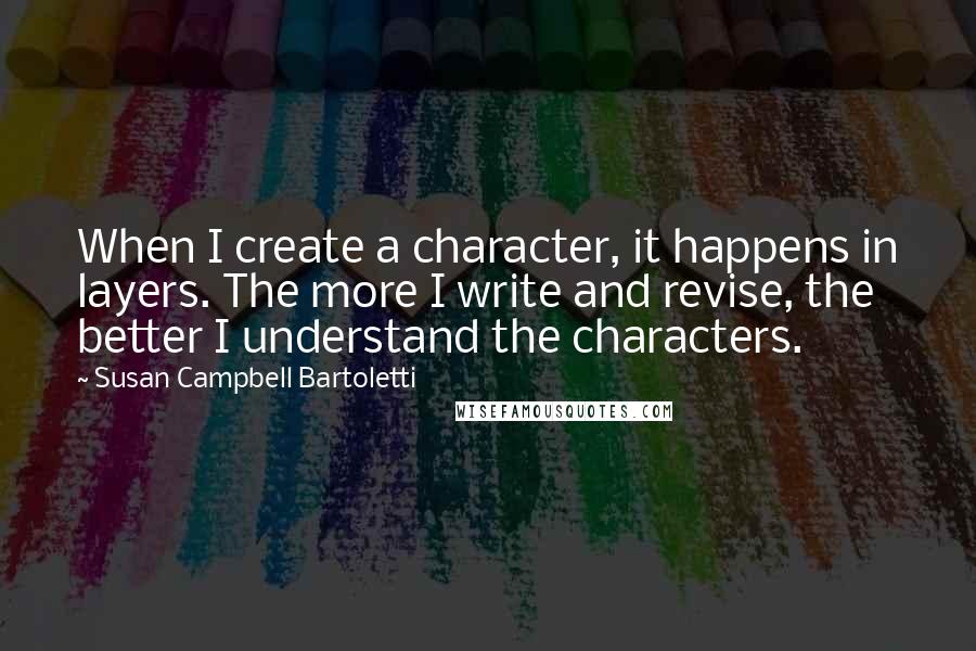 Susan Campbell Bartoletti Quotes: When I create a character, it happens in layers. The more I write and revise, the better I understand the characters.