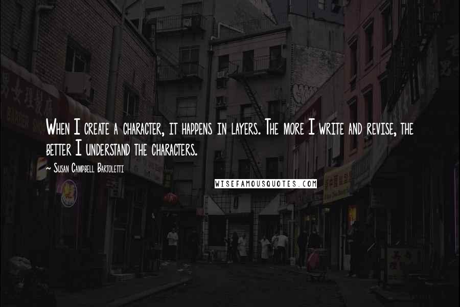 Susan Campbell Bartoletti Quotes: When I create a character, it happens in layers. The more I write and revise, the better I understand the characters.