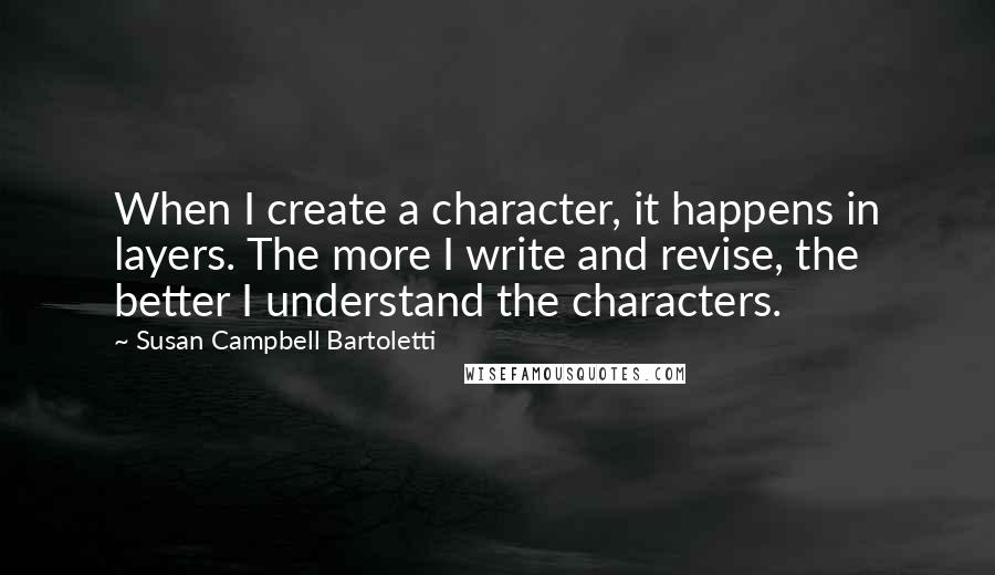 Susan Campbell Bartoletti Quotes: When I create a character, it happens in layers. The more I write and revise, the better I understand the characters.