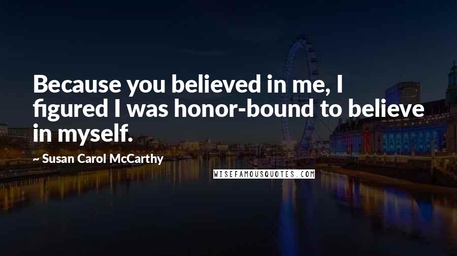 Susan Carol McCarthy Quotes: Because you believed in me, I figured I was honor-bound to believe in myself.