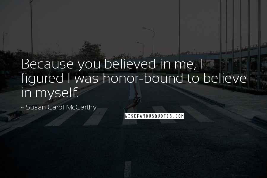 Susan Carol McCarthy Quotes: Because you believed in me, I figured I was honor-bound to believe in myself.