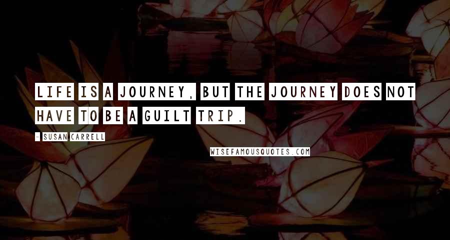 Susan Carrell Quotes: life is a journey, but the journey does not have to be a guilt trip.