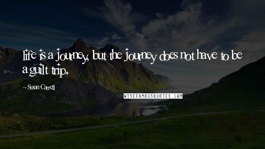 Susan Carrell Quotes: life is a journey, but the journey does not have to be a guilt trip.