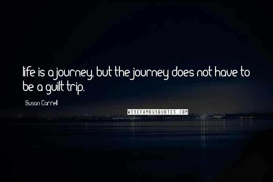 Susan Carrell Quotes: life is a journey, but the journey does not have to be a guilt trip.