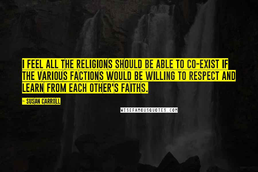 Susan Carroll Quotes: I feel all the religions should be able to co-exist if the various factions would be willing to respect and learn from each other's faiths.