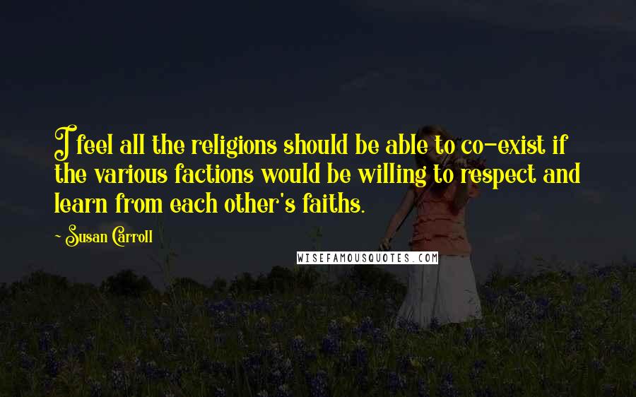 Susan Carroll Quotes: I feel all the religions should be able to co-exist if the various factions would be willing to respect and learn from each other's faiths.