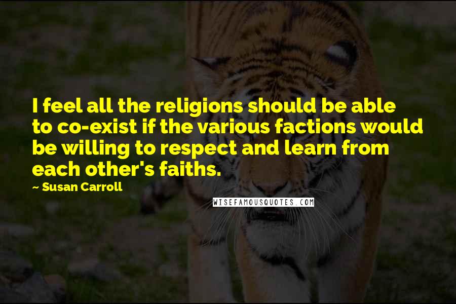 Susan Carroll Quotes: I feel all the religions should be able to co-exist if the various factions would be willing to respect and learn from each other's faiths.