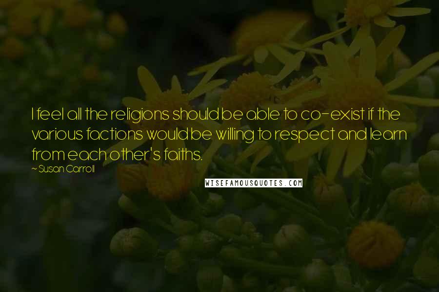Susan Carroll Quotes: I feel all the religions should be able to co-exist if the various factions would be willing to respect and learn from each other's faiths.