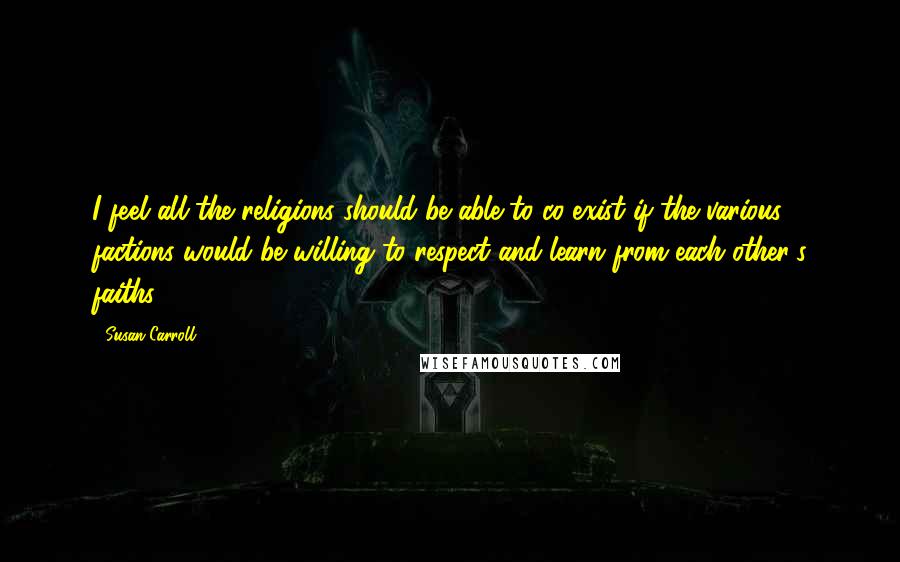 Susan Carroll Quotes: I feel all the religions should be able to co-exist if the various factions would be willing to respect and learn from each other's faiths.
