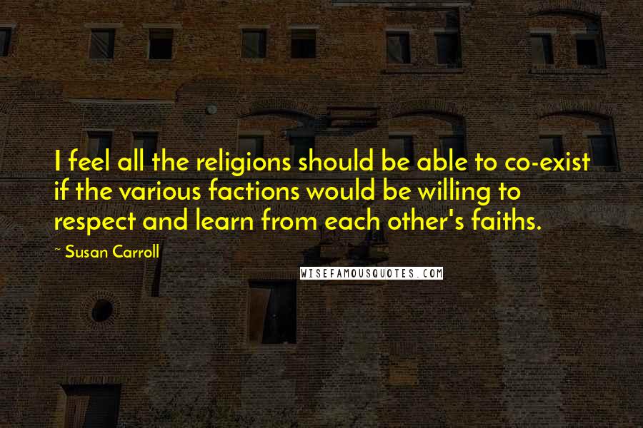 Susan Carroll Quotes: I feel all the religions should be able to co-exist if the various factions would be willing to respect and learn from each other's faiths.