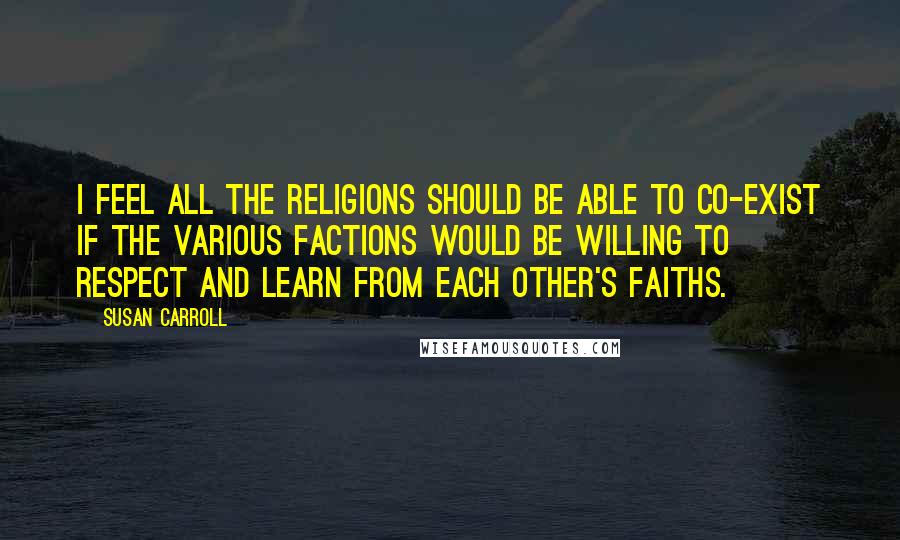 Susan Carroll Quotes: I feel all the religions should be able to co-exist if the various factions would be willing to respect and learn from each other's faiths.