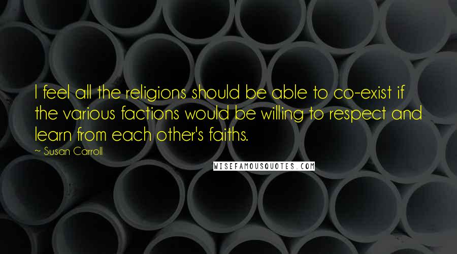 Susan Carroll Quotes: I feel all the religions should be able to co-exist if the various factions would be willing to respect and learn from each other's faiths.