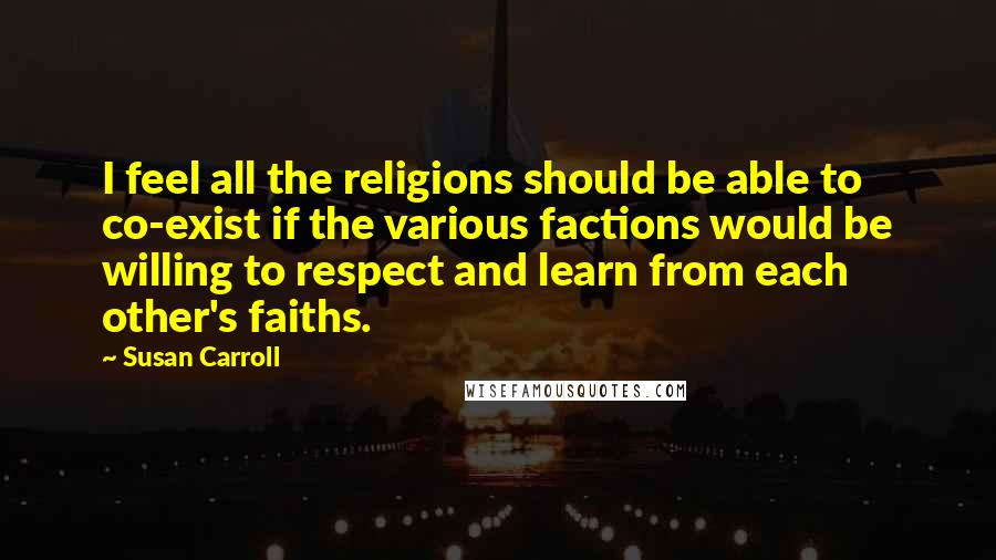 Susan Carroll Quotes: I feel all the religions should be able to co-exist if the various factions would be willing to respect and learn from each other's faiths.
