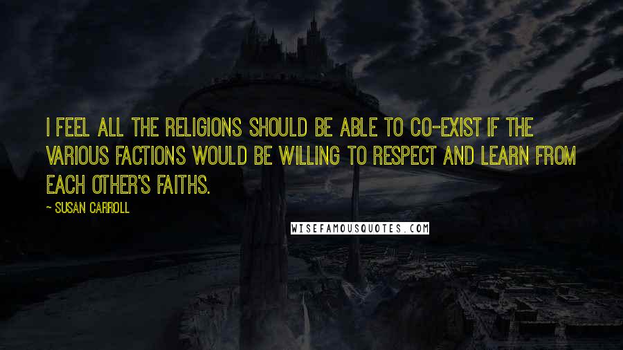 Susan Carroll Quotes: I feel all the religions should be able to co-exist if the various factions would be willing to respect and learn from each other's faiths.