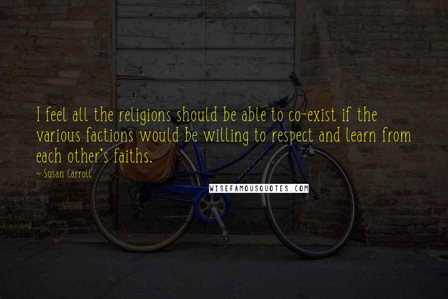 Susan Carroll Quotes: I feel all the religions should be able to co-exist if the various factions would be willing to respect and learn from each other's faiths.
