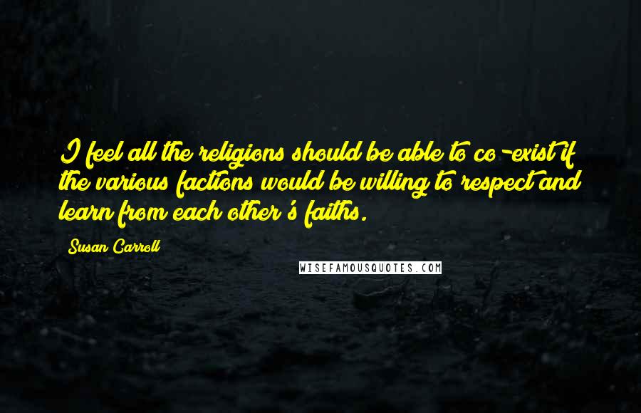 Susan Carroll Quotes: I feel all the religions should be able to co-exist if the various factions would be willing to respect and learn from each other's faiths.