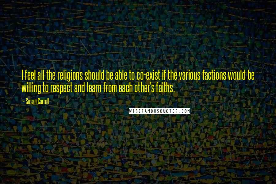 Susan Carroll Quotes: I feel all the religions should be able to co-exist if the various factions would be willing to respect and learn from each other's faiths.