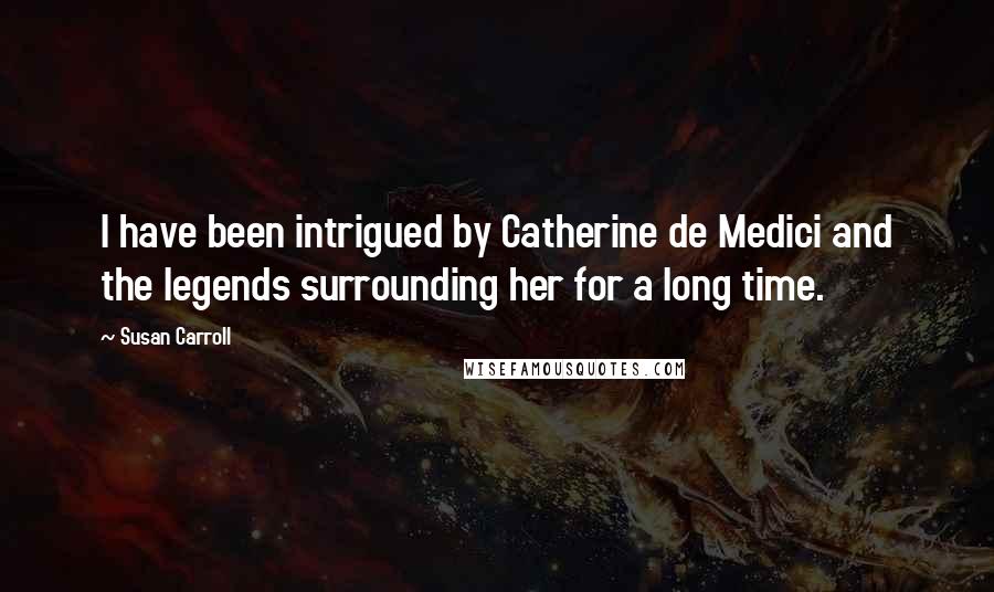 Susan Carroll Quotes: I have been intrigued by Catherine de Medici and the legends surrounding her for a long time.