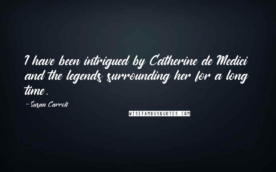 Susan Carroll Quotes: I have been intrigued by Catherine de Medici and the legends surrounding her for a long time.