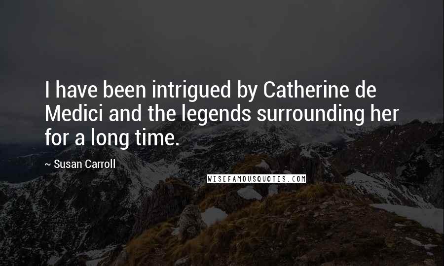 Susan Carroll Quotes: I have been intrigued by Catherine de Medici and the legends surrounding her for a long time.