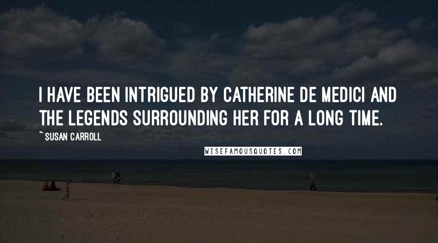 Susan Carroll Quotes: I have been intrigued by Catherine de Medici and the legends surrounding her for a long time.