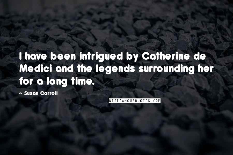 Susan Carroll Quotes: I have been intrigued by Catherine de Medici and the legends surrounding her for a long time.