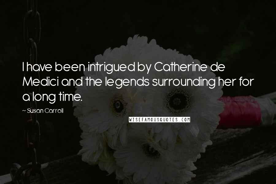 Susan Carroll Quotes: I have been intrigued by Catherine de Medici and the legends surrounding her for a long time.