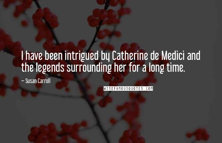 Susan Carroll Quotes: I have been intrigued by Catherine de Medici and the legends surrounding her for a long time.