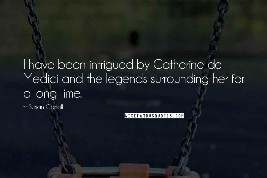 Susan Carroll Quotes: I have been intrigued by Catherine de Medici and the legends surrounding her for a long time.