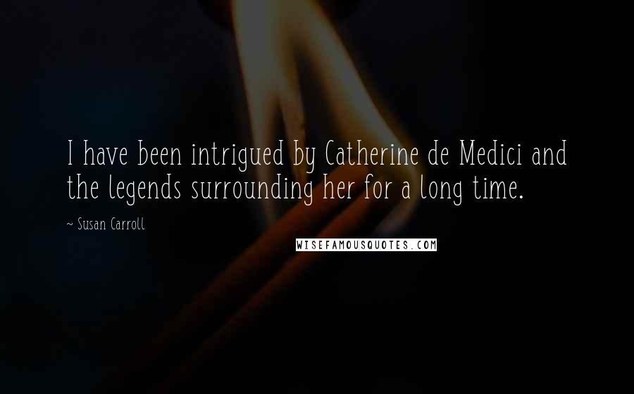 Susan Carroll Quotes: I have been intrigued by Catherine de Medici and the legends surrounding her for a long time.