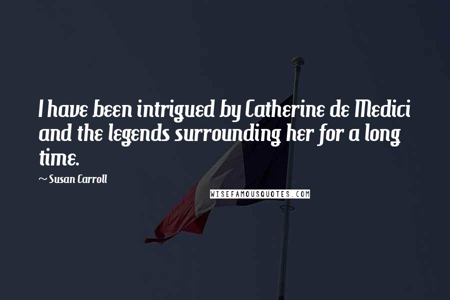 Susan Carroll Quotes: I have been intrigued by Catherine de Medici and the legends surrounding her for a long time.