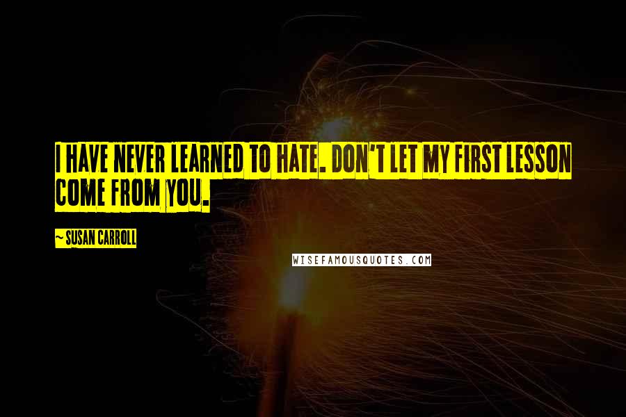 Susan Carroll Quotes: I have never learned to hate. Don't let my first lesson come from you.
