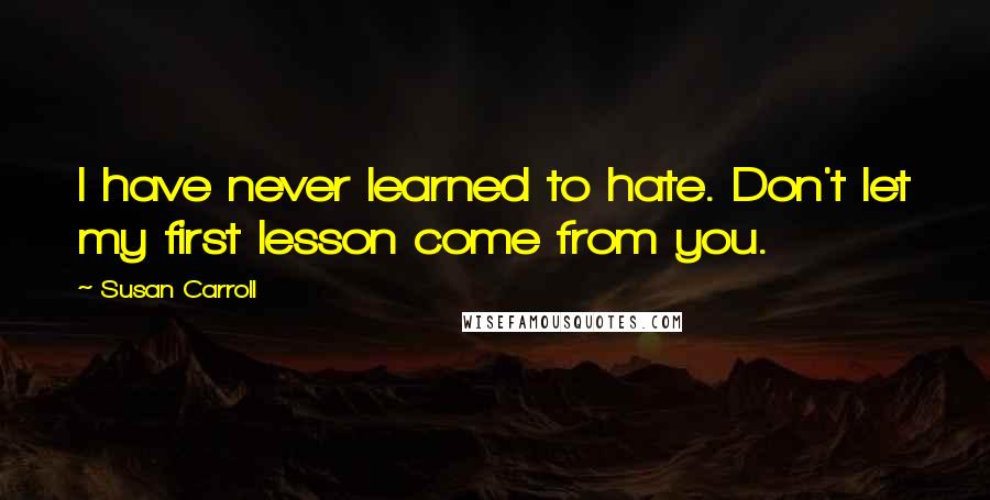 Susan Carroll Quotes: I have never learned to hate. Don't let my first lesson come from you.