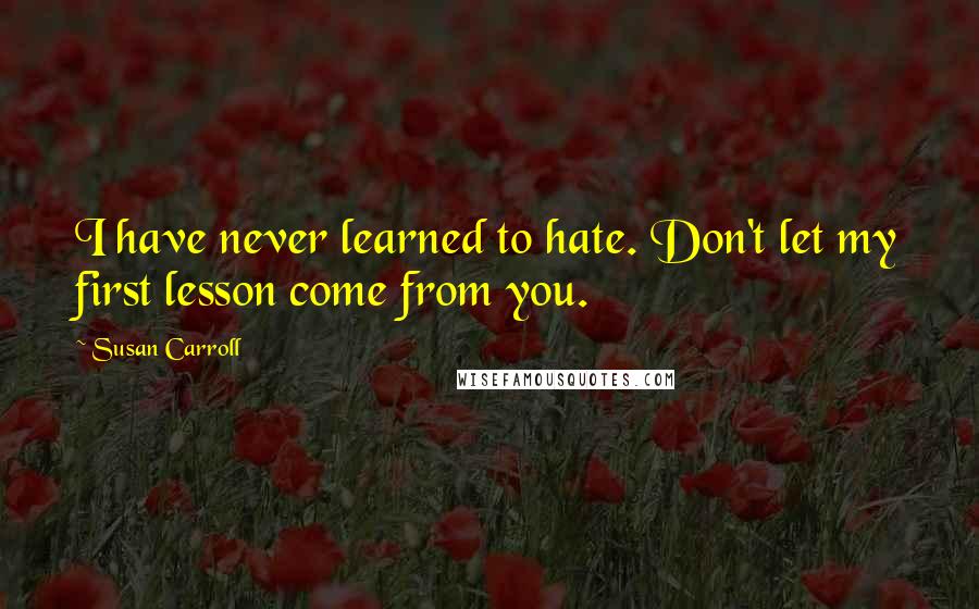 Susan Carroll Quotes: I have never learned to hate. Don't let my first lesson come from you.
