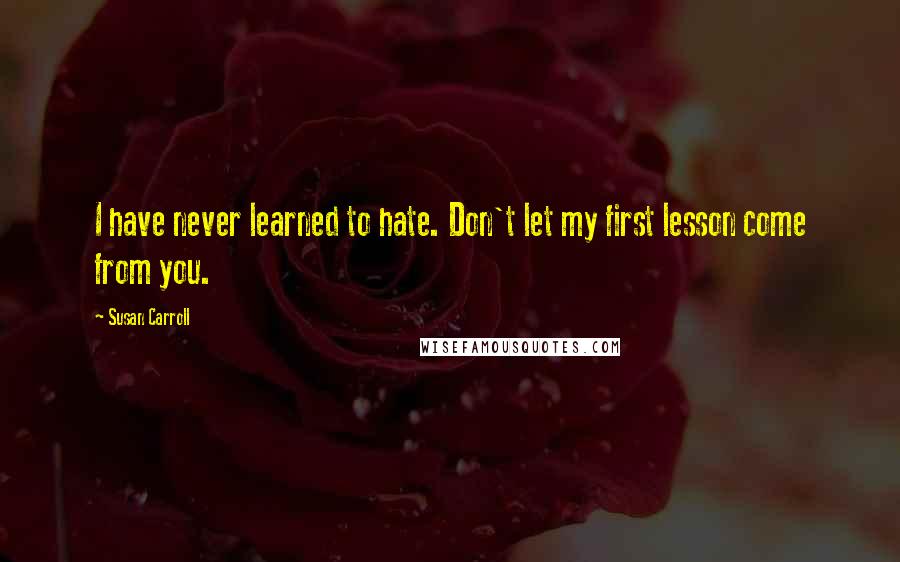 Susan Carroll Quotes: I have never learned to hate. Don't let my first lesson come from you.