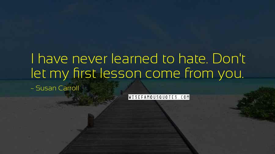 Susan Carroll Quotes: I have never learned to hate. Don't let my first lesson come from you.