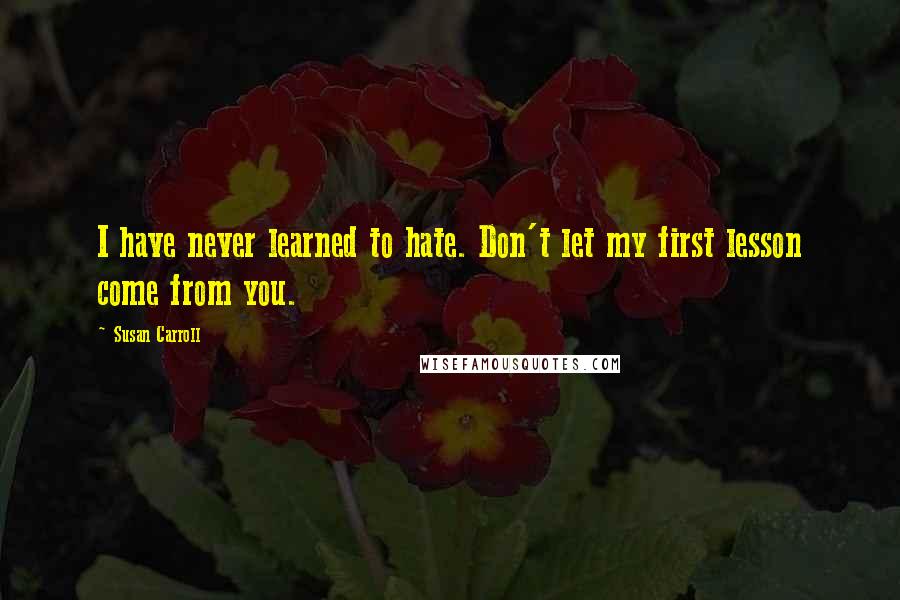 Susan Carroll Quotes: I have never learned to hate. Don't let my first lesson come from you.