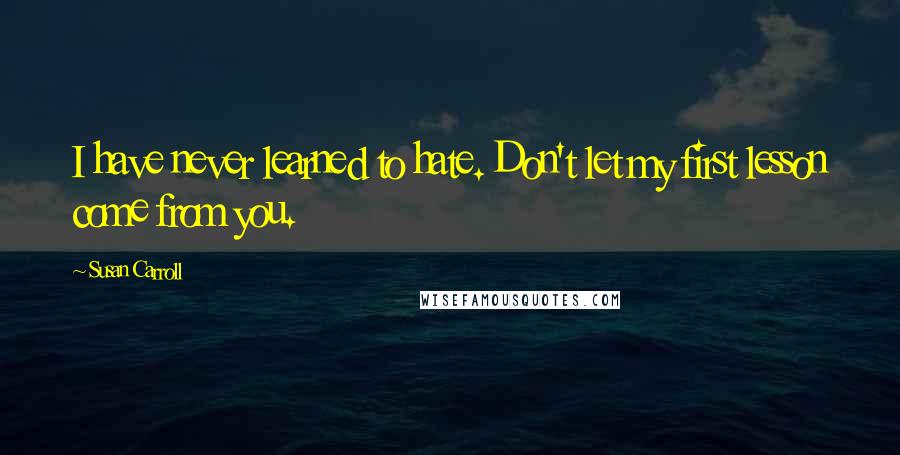 Susan Carroll Quotes: I have never learned to hate. Don't let my first lesson come from you.