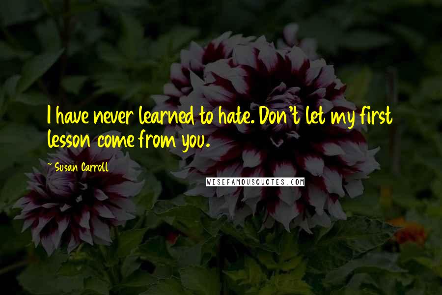 Susan Carroll Quotes: I have never learned to hate. Don't let my first lesson come from you.