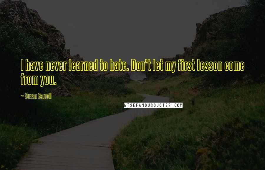 Susan Carroll Quotes: I have never learned to hate. Don't let my first lesson come from you.