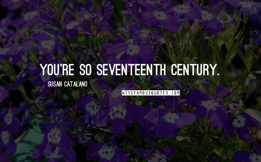 Susan Catalano Quotes: You're so seventeenth century.