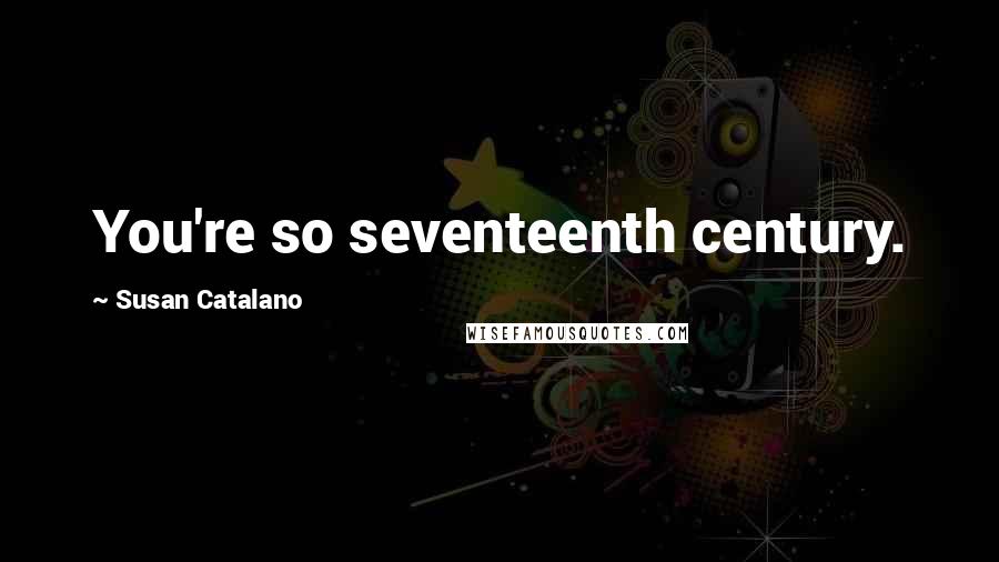 Susan Catalano Quotes: You're so seventeenth century.