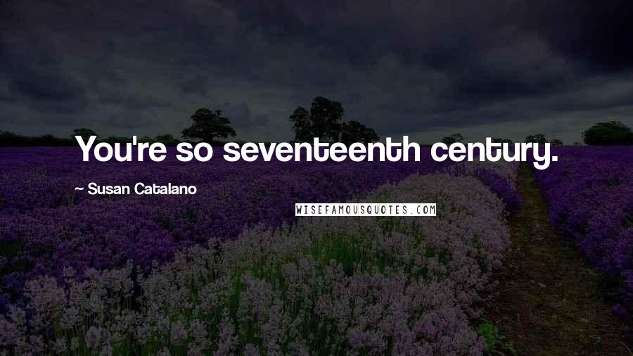 Susan Catalano Quotes: You're so seventeenth century.